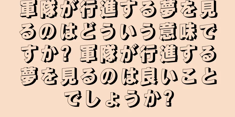 軍隊が行進する夢を見るのはどういう意味ですか? 軍隊が行進する夢を見るのは良いことでしょうか?