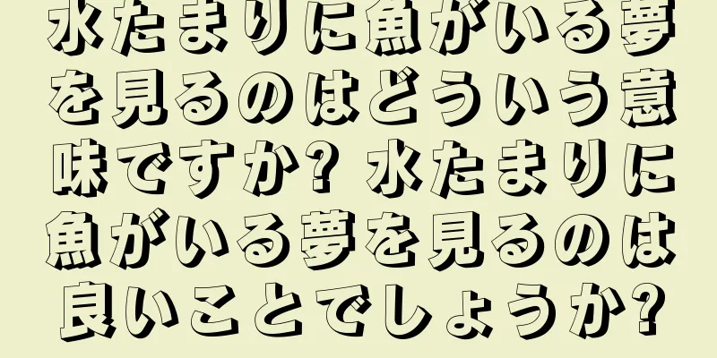 水たまりに魚がいる夢を見るのはどういう意味ですか? 水たまりに魚がいる夢を見るのは良いことでしょうか?
