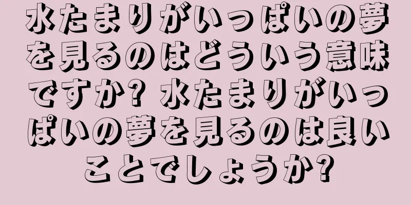 水たまりがいっぱいの夢を見るのはどういう意味ですか? 水たまりがいっぱいの夢を見るのは良いことでしょうか?