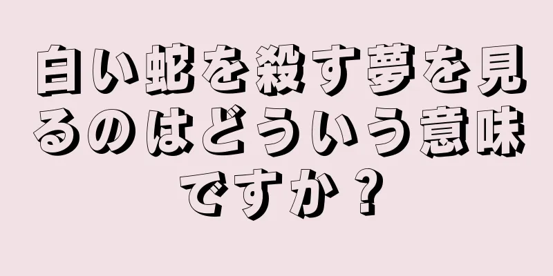 白い蛇を殺す夢を見るのはどういう意味ですか？