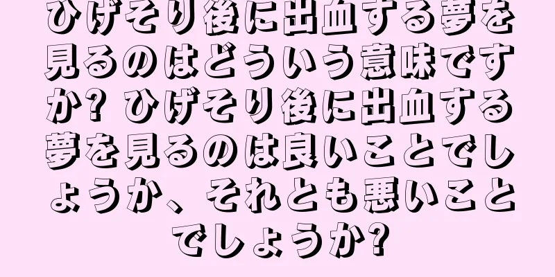 ひげそり後に出血する夢を見るのはどういう意味ですか? ひげそり後に出血する夢を見るのは良いことでしょうか、それとも悪いことでしょうか?