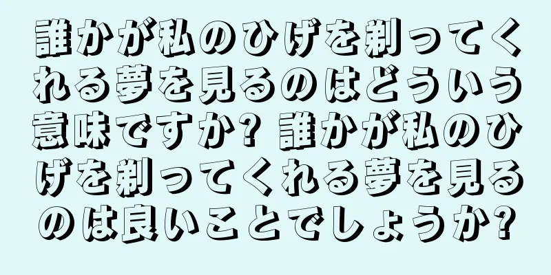 誰かが私のひげを剃ってくれる夢を見るのはどういう意味ですか? 誰かが私のひげを剃ってくれる夢を見るのは良いことでしょうか?