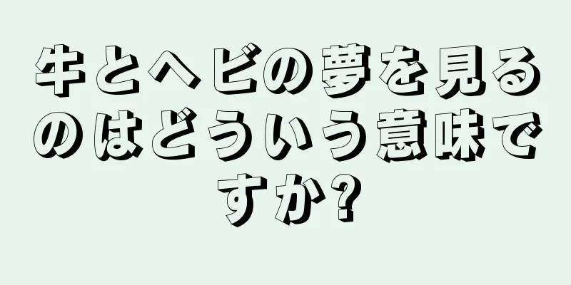 牛とヘビの夢を見るのはどういう意味ですか?