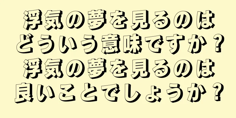 浮気の夢を見るのはどういう意味ですか？浮気の夢を見るのは良いことでしょうか？