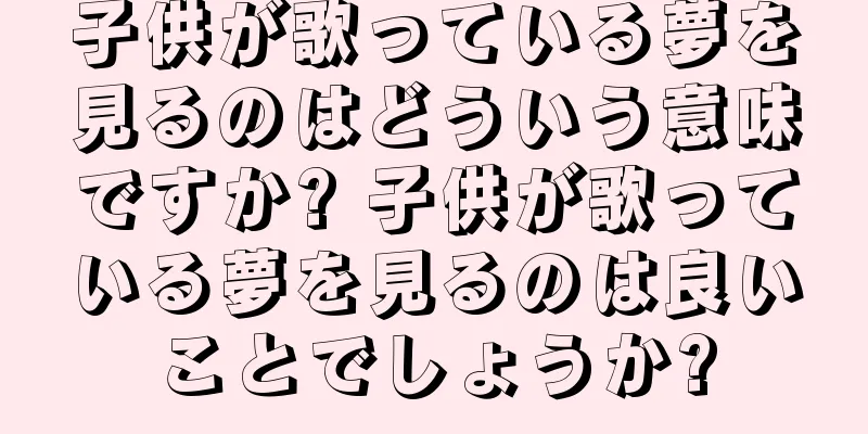 子供が歌っている夢を見るのはどういう意味ですか? 子供が歌っている夢を見るのは良いことでしょうか?