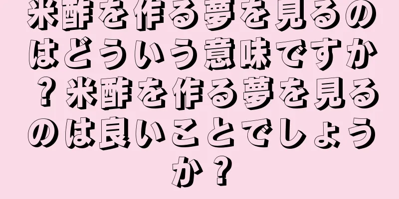 米酢を作る夢を見るのはどういう意味ですか？米酢を作る夢を見るのは良いことでしょうか？