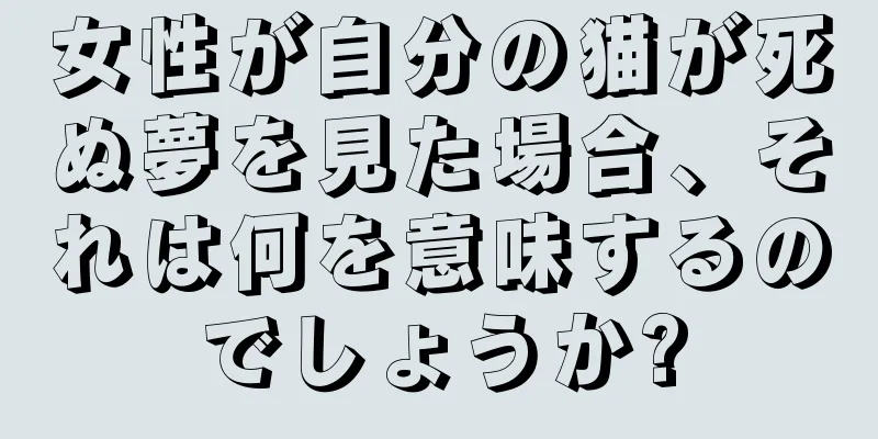 女性が自分の猫が死ぬ夢を見た場合、それは何を意味するのでしょうか?