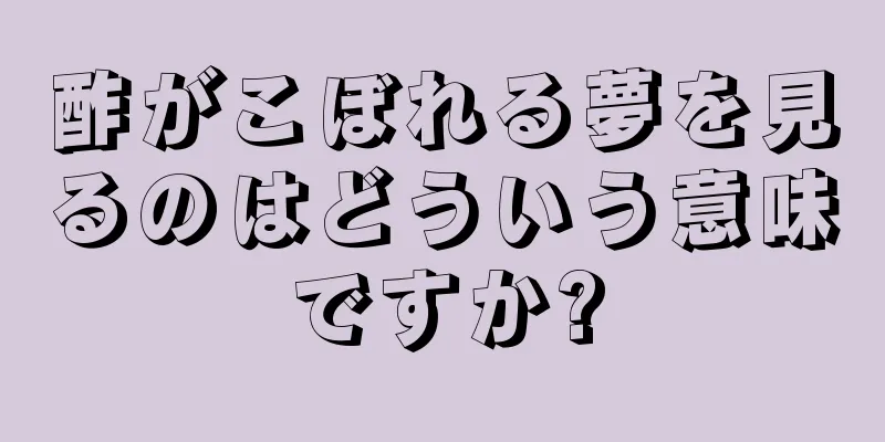酢がこぼれる夢を見るのはどういう意味ですか?