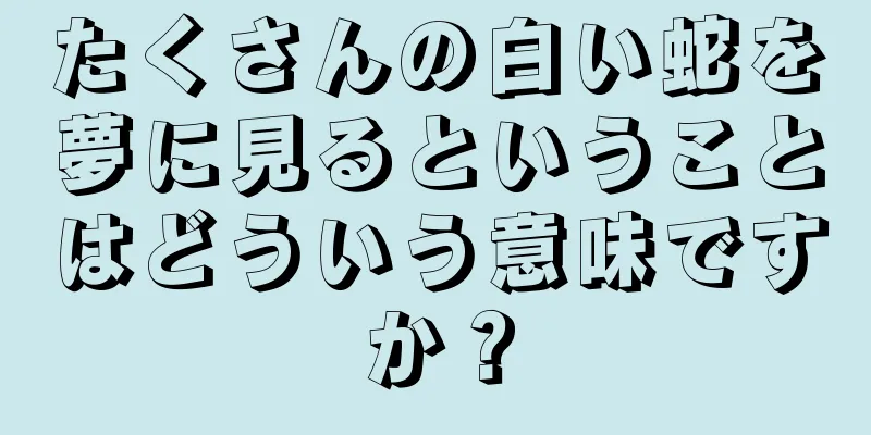たくさんの白い蛇を夢に見るということはどういう意味ですか？