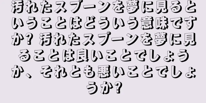 汚れたスプーンを夢に見るということはどういう意味ですか? 汚れたスプーンを夢に見ることは良いことでしょうか、それとも悪いことでしょうか?