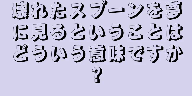 壊れたスプーンを夢に見るということはどういう意味ですか?