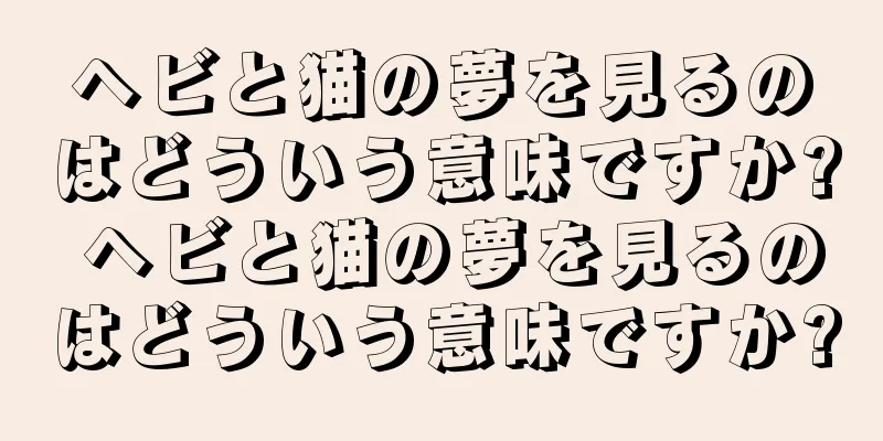 ヘビと猫の夢を見るのはどういう意味ですか? ヘビと猫の夢を見るのはどういう意味ですか?