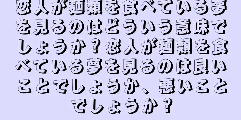 恋人が麺類を食べている夢を見るのはどういう意味でしょうか？恋人が麺類を食べている夢を見るのは良いことでしょうか、悪いことでしょうか？