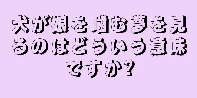 犬が娘を噛む夢を見るのはどういう意味ですか?