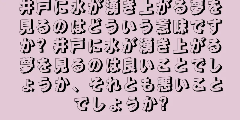 井戸に水が湧き上がる夢を見るのはどういう意味ですか? 井戸に水が湧き上がる夢を見るのは良いことでしょうか、それとも悪いことでしょうか?