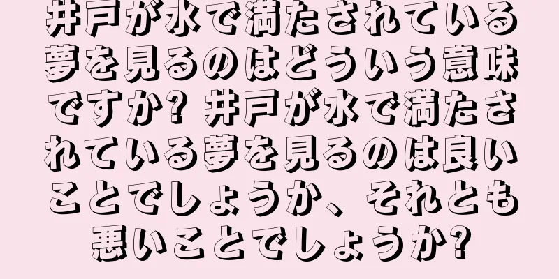 井戸が水で満たされている夢を見るのはどういう意味ですか? 井戸が水で満たされている夢を見るのは良いことでしょうか、それとも悪いことでしょうか?