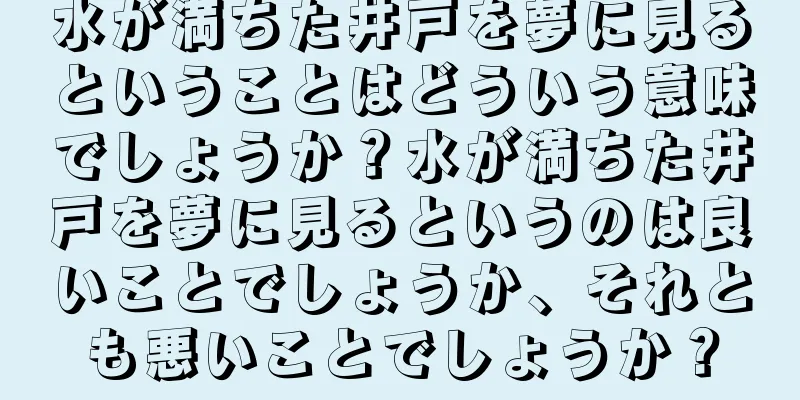 水が満ちた井戸を夢に見るということはどういう意味でしょうか？水が満ちた井戸を夢に見るというのは良いことでしょうか、それとも悪いことでしょうか？