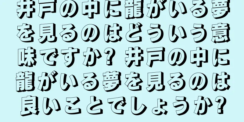 井戸の中に龍がいる夢を見るのはどういう意味ですか? 井戸の中に龍がいる夢を見るのは良いことでしょうか?