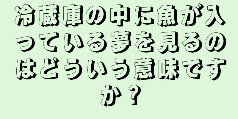 冷蔵庫の中に魚が入っている夢を見るのはどういう意味ですか？