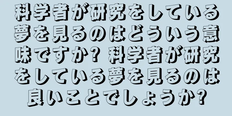 科学者が研究をしている夢を見るのはどういう意味ですか? 科学者が研究をしている夢を見るのは良いことでしょうか?