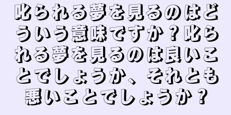 叱られる夢を見るのはどういう意味ですか？叱られる夢を見るのは良いことでしょうか、それとも悪いことでしょうか？