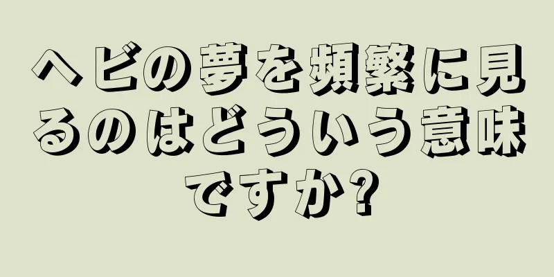 ヘビの夢を頻繁に見るのはどういう意味ですか?