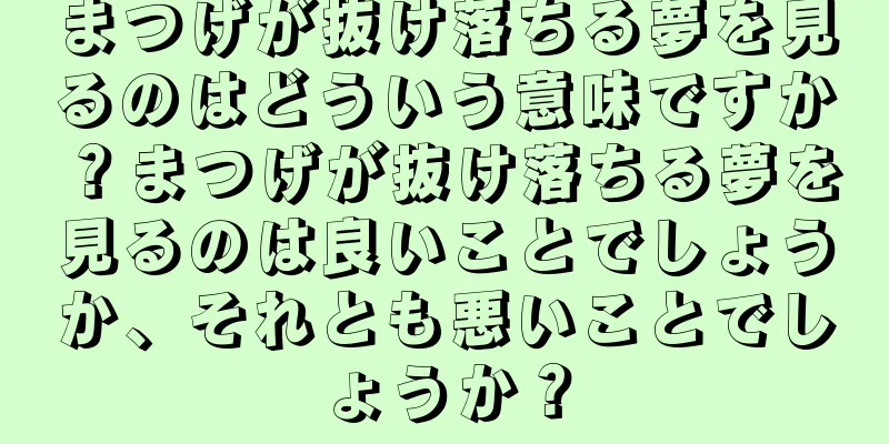 まつげが抜け落ちる夢を見るのはどういう意味ですか？まつげが抜け落ちる夢を見るのは良いことでしょうか、それとも悪いことでしょうか？