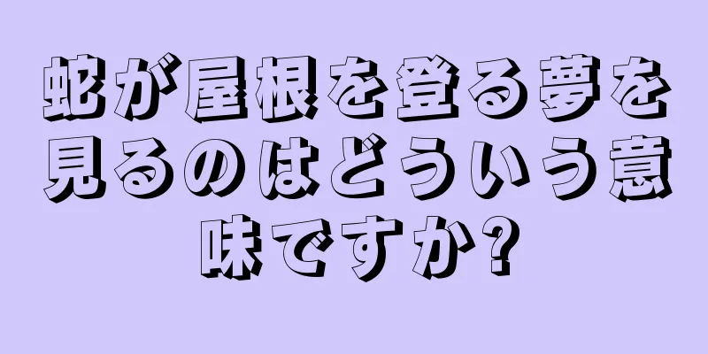 蛇が屋根を登る夢を見るのはどういう意味ですか?