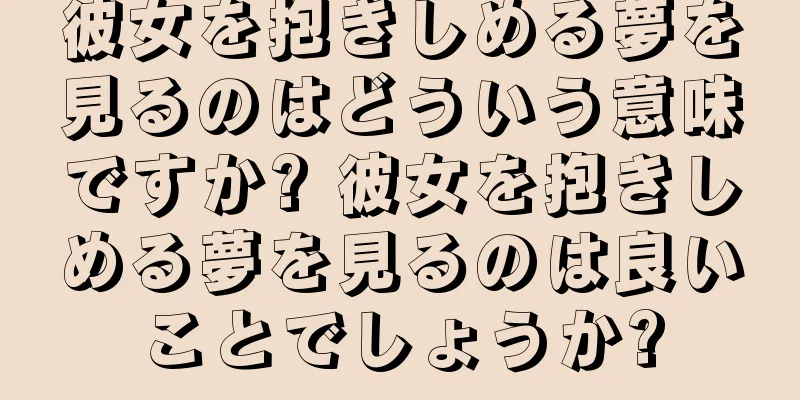 彼女を抱きしめる夢を見るのはどういう意味ですか? 彼女を抱きしめる夢を見るのは良いことでしょうか?