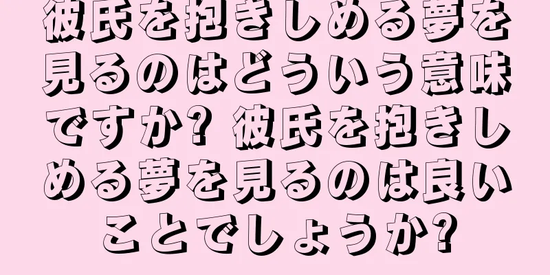 彼氏を抱きしめる夢を見るのはどういう意味ですか? 彼氏を抱きしめる夢を見るのは良いことでしょうか?