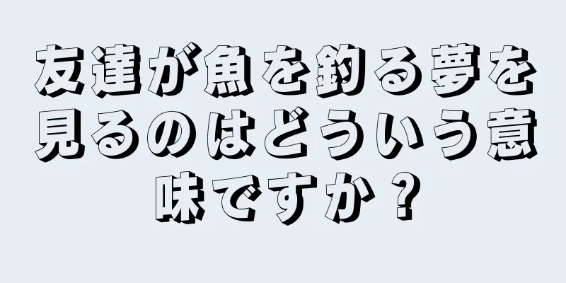 友達が魚を釣る夢を見るのはどういう意味ですか？