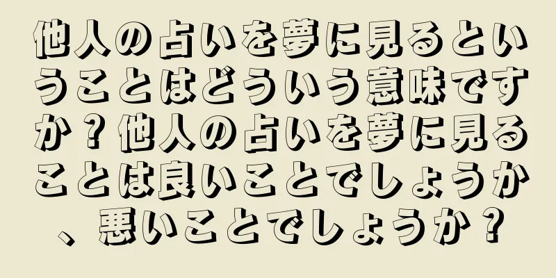 他人の占いを夢に見るということはどういう意味ですか？他人の占いを夢に見ることは良いことでしょうか、悪いことでしょうか？