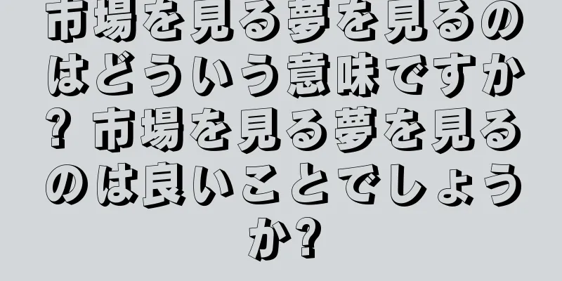 市場を見る夢を見るのはどういう意味ですか? 市場を見る夢を見るのは良いことでしょうか?