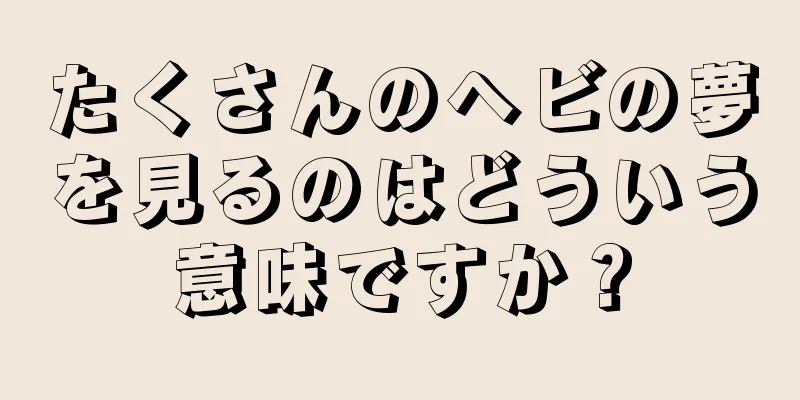 たくさんのヘビの夢を見るのはどういう意味ですか？
