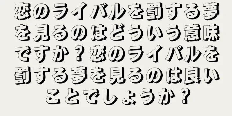恋のライバルを罰する夢を見るのはどういう意味ですか？恋のライバルを罰する夢を見るのは良いことでしょうか？