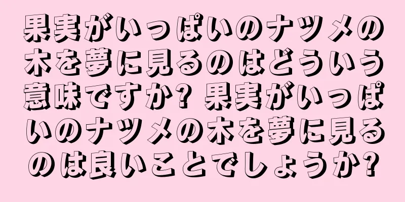 果実がいっぱいのナツメの木を夢に見るのはどういう意味ですか? 果実がいっぱいのナツメの木を夢に見るのは良いことでしょうか?