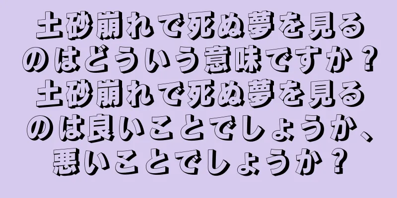 土砂崩れで死ぬ夢を見るのはどういう意味ですか？土砂崩れで死ぬ夢を見るのは良いことでしょうか、悪いことでしょうか？