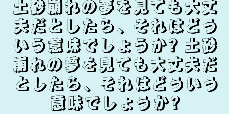 土砂崩れの夢を見ても大丈夫だとしたら、それはどういう意味でしょうか? 土砂崩れの夢を見ても大丈夫だとしたら、それはどういう意味でしょうか?