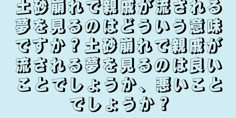 土砂崩れで親戚が流される夢を見るのはどういう意味ですか？土砂崩れで親戚が流される夢を見るのは良いことでしょうか、悪いことでしょうか？