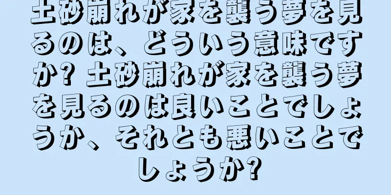 土砂崩れが家を襲う夢を見るのは、どういう意味ですか? 土砂崩れが家を襲う夢を見るのは良いことでしょうか、それとも悪いことでしょうか?