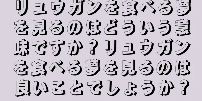 リュウガンを食べる夢を見るのはどういう意味ですか？リュウガンを食べる夢を見るのは良いことでしょうか？