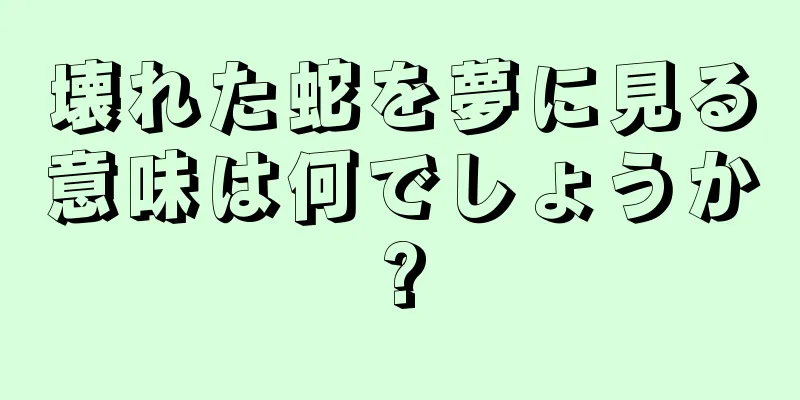 壊れた蛇を夢に見る意味は何でしょうか?