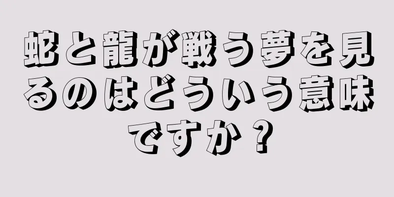蛇と龍が戦う夢を見るのはどういう意味ですか？