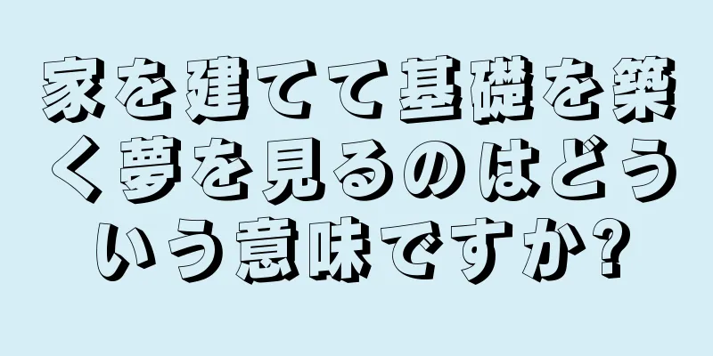 家を建てて基礎を築く夢を見るのはどういう意味ですか?
