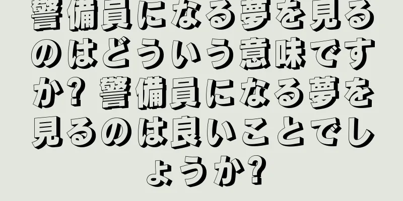 警備員になる夢を見るのはどういう意味ですか? 警備員になる夢を見るのは良いことでしょうか?