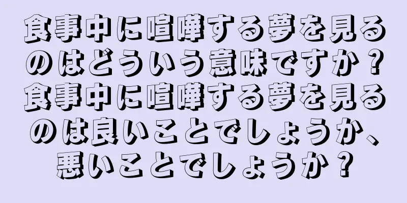 食事中に喧嘩する夢を見るのはどういう意味ですか？食事中に喧嘩する夢を見るのは良いことでしょうか、悪いことでしょうか？