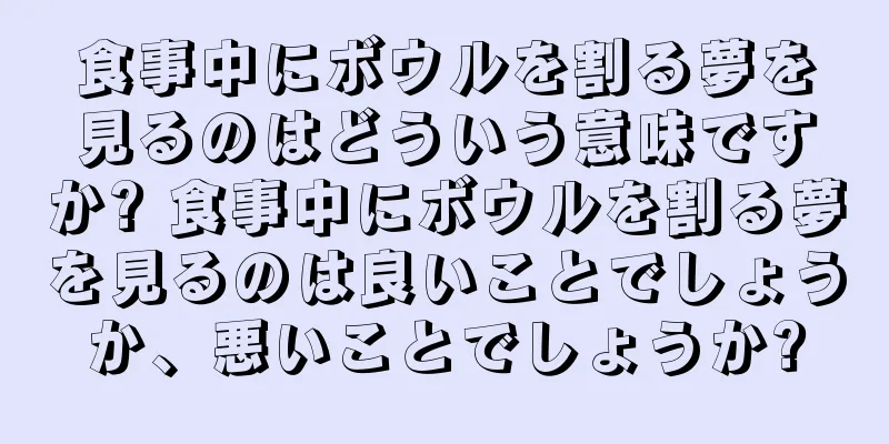 食事中にボウルを割る夢を見るのはどういう意味ですか? 食事中にボウルを割る夢を見るのは良いことでしょうか、悪いことでしょうか?