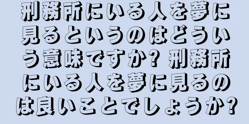 刑務所にいる人を夢に見るというのはどういう意味ですか? 刑務所にいる人を夢に見るのは良いことでしょうか?