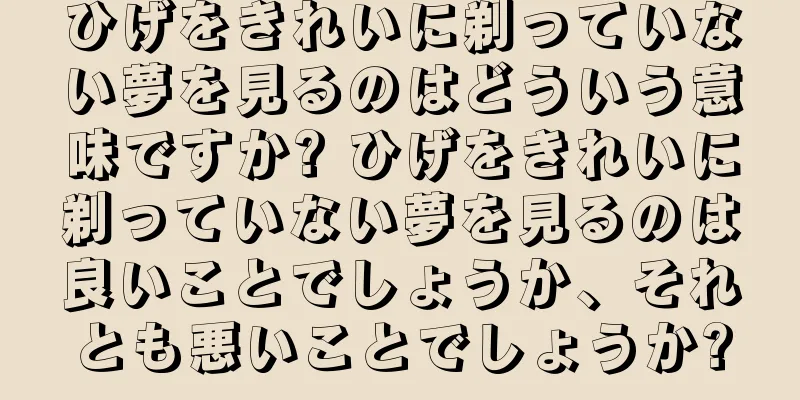 ひげをきれいに剃っていない夢を見るのはどういう意味ですか? ひげをきれいに剃っていない夢を見るのは良いことでしょうか、それとも悪いことでしょうか?