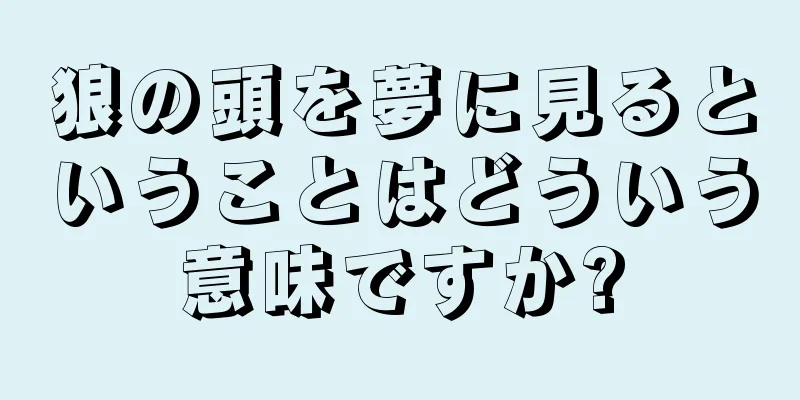 狼の頭を夢に見るということはどういう意味ですか?